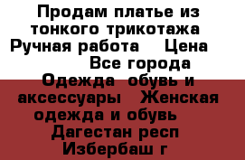 Продам платье из тонкого трикотажа. Ручная работа. › Цена ­ 2 000 - Все города Одежда, обувь и аксессуары » Женская одежда и обувь   . Дагестан респ.,Избербаш г.